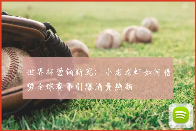 世界杯营销新宠:小龙龙虾如何借势全球赛事引爆消费热潮