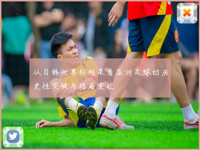 从日韩世界杯结果看亚洲足球的历史性突破与格局变迁